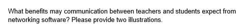 What benefits may communication between teachers and students expect from
networking software? Please provide two illustrations.
