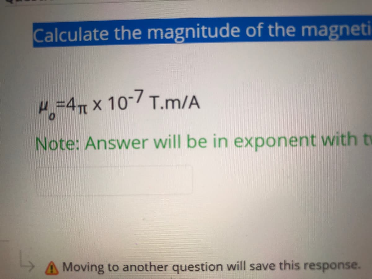 Calculate the magnitude of the magneti
H=4 x 10-7 T.m/A
Note: Answer will be in exponent with t
A Moving to another question will save this response.
