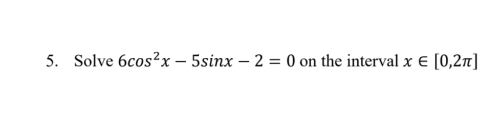 5. Solve 6cos²x - 5sinx - 2 = 0 on the interval x = [0,2π]