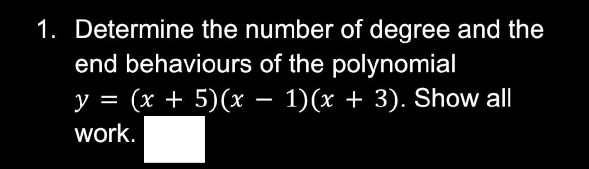 1. Determine the number of degree and the
end behaviours of the polynomial
y = (x + 5)(x − 1)(x + 3). Show all
work.