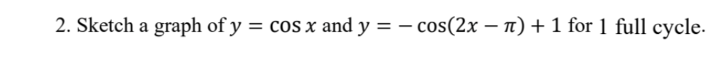 2. Sketch a graph of y = cos x and y = − cos(2x − π) + 1 for 1 full cycle.