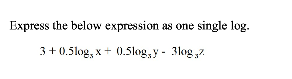 Express the below expression as one single log.
3 + 0.5log, x + 0.5log,y - 3log ,z
