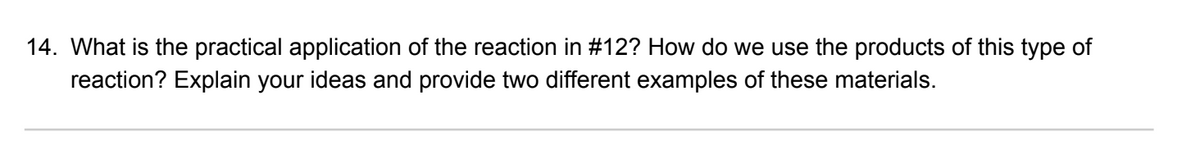 14. What is the practical application of the reaction in #12? How do we use the products of this type of
reaction? Explain your ideas and provide two different examples of these materials.
