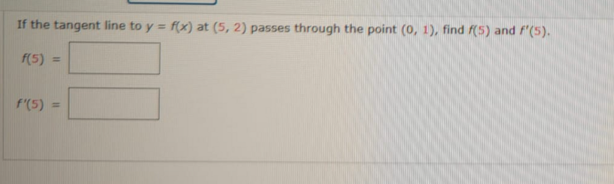 If the tangent line to y = f(x) at (5, 2) passes through the point (0, 1), find f(5) and f'(5).
f(5) =
f'(5) =
