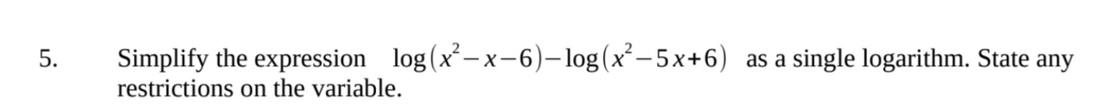 Simplify the expression log (x-x-6)–log(x²-5x+6) as a single logarithm. State any
restrictions on the variable.
5.
