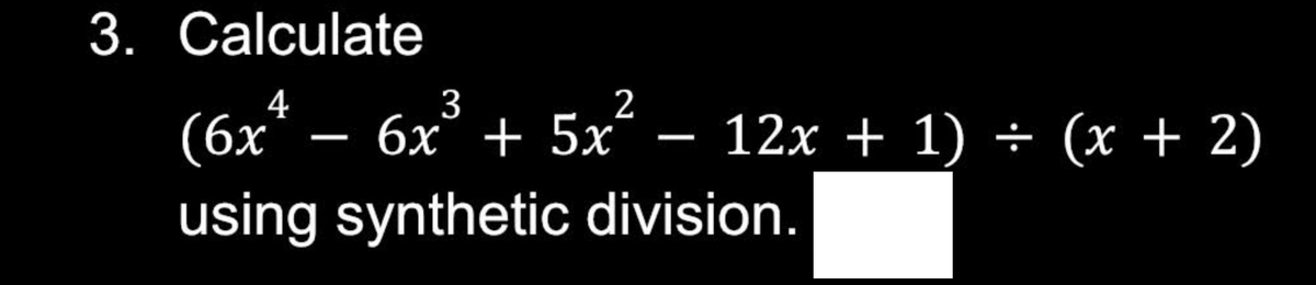 3. Calculate
(6xª − 6x³ + 5x² − 12x + 1) ÷ (x + 2)
using synthetic division.