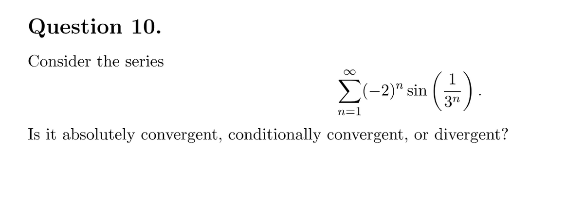 Question 10.
Consider the series
>(-2)" sin
3n
n=1
Is it absolutely convergent, conditionally convergent, or
divergent?
