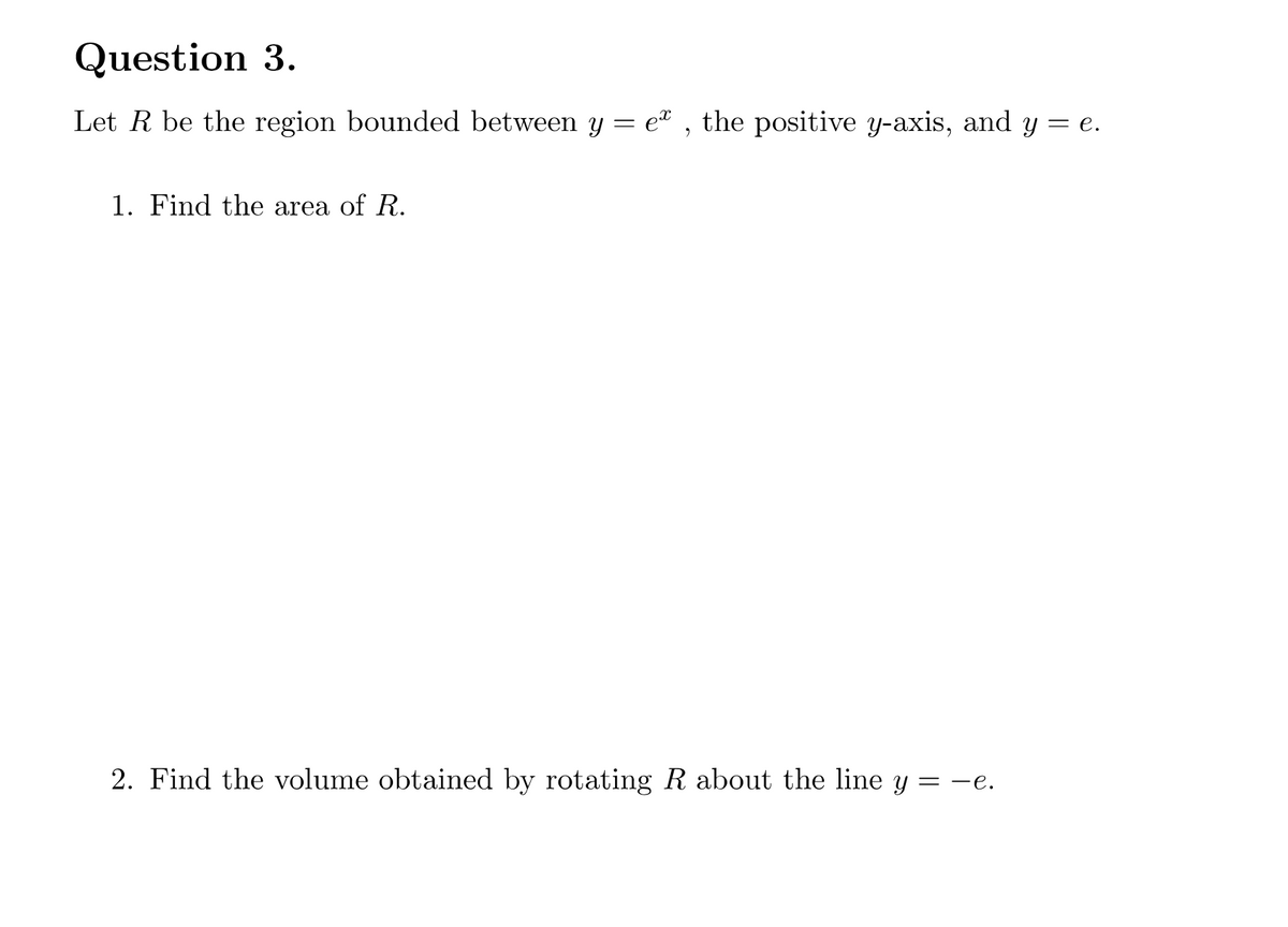Question 3.
Let R be the region bounded between y = e² , the positive y-axis, and y = e.
1. Find the area of R.
2. Find the volume obtained by rotating R about the line y = -e.
