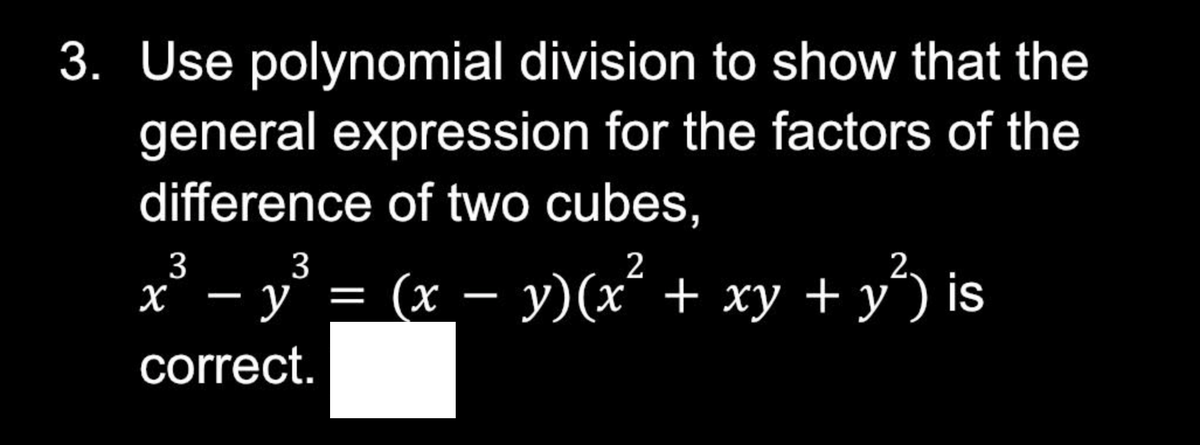 3. Use polynomial division to show that the
general expression for the factors of the
difference of two cubes,
3
3
-y
X y = (x
correct.
-
(x − y)(x² + xy + y²) is