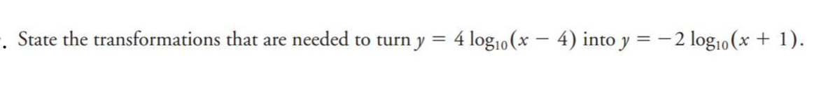 . State the transformations that are needed to turn y = 4 log10 (x – 4) into y = -2 log10 (x + 1).
