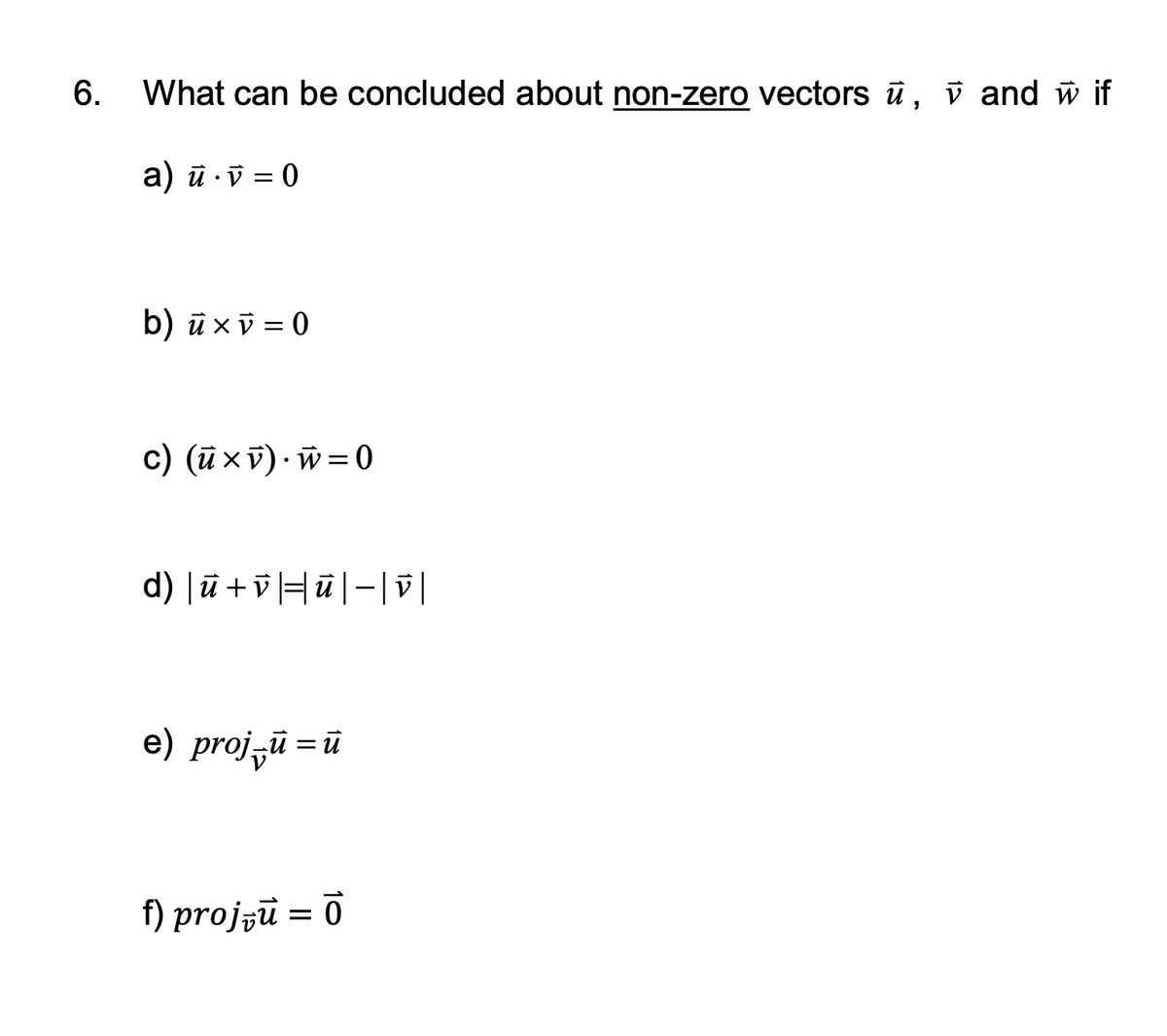 What can be concluded about non-zero vectors ū, v and w if
a) ū ·v = 0
b) ūxi = 0
c) (ū×v)· w= 0
d) |ū +vHū|-| |
e) projzū = ū
f) projzu = 0
6.
