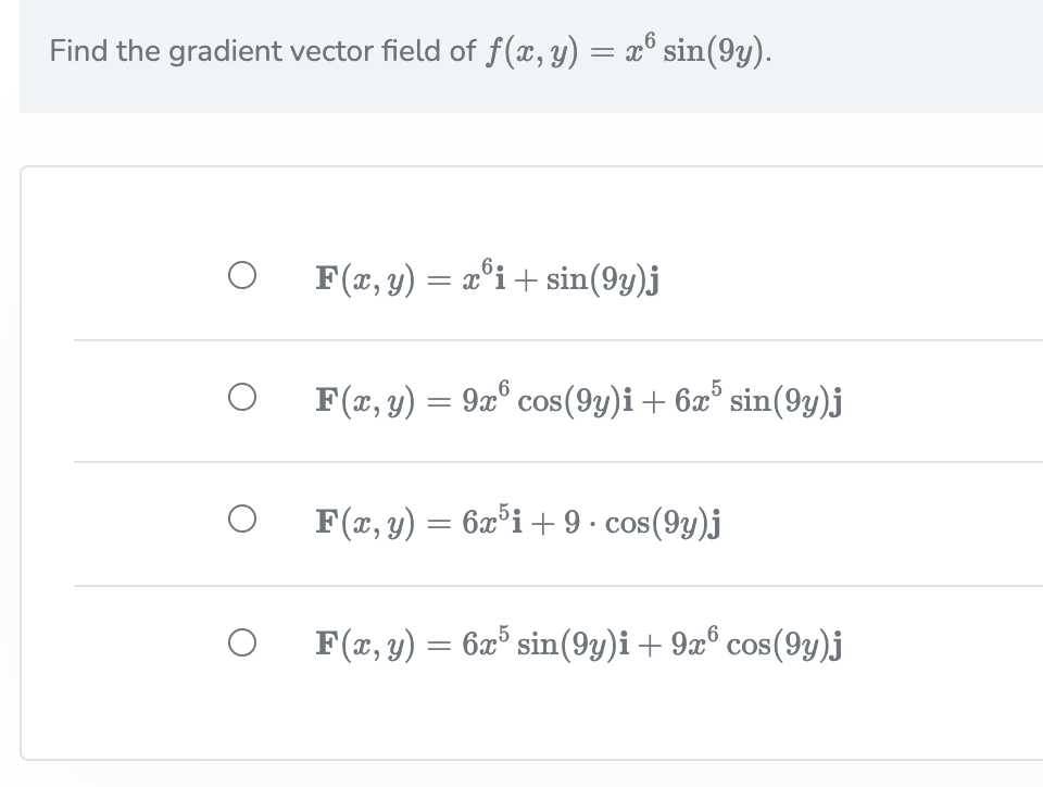 Find the gradient vector field of f(x, y) = x° sin(9y).
F(x, y) = x°i+ sin(9y)j
6:
F(x, y) = 9x° cos(9y)i+ 6x° sin(9y)j
F(x, y) = 6x°i+ 9 · cos(9y)j
F(x, y) = 6x° sin(9y)i+ 9x° cos(9y)j
COS
