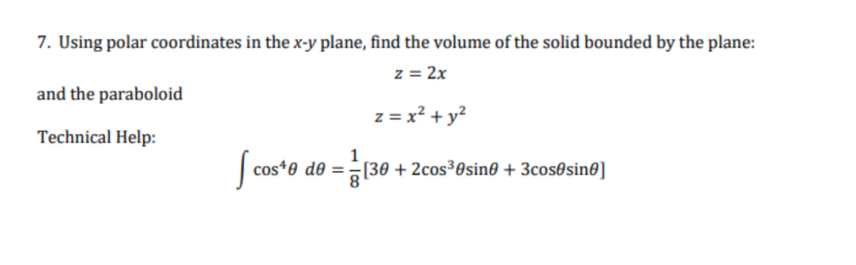 7. Using polar coordinates in the x-y plane, find the volume of the solid bounded by the plane:
z = 2x
and the paraboloid
z = x? + y?
Technical Help:
| cos*e de =(30 + 2cos³0sin® + 3cos0sin®]
