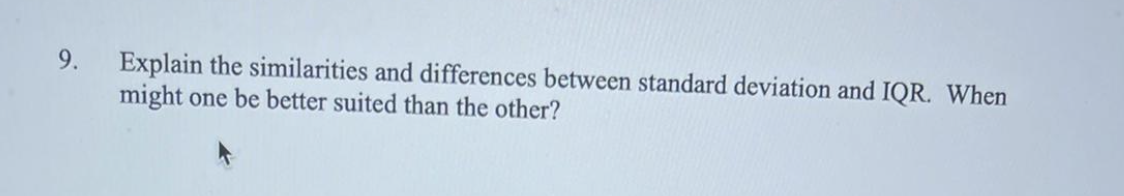 9.
Explain the similarities and differences between standard deviation and IQR. When
might one be better suited than the other?
