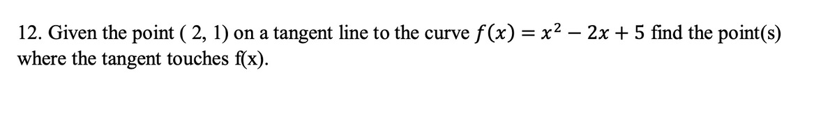 12. Given the point ( 2, 1) on a tangent line to the curve f(x) = x2 – 2x + 5 find the point(s)
where the tangent touches f(x).
