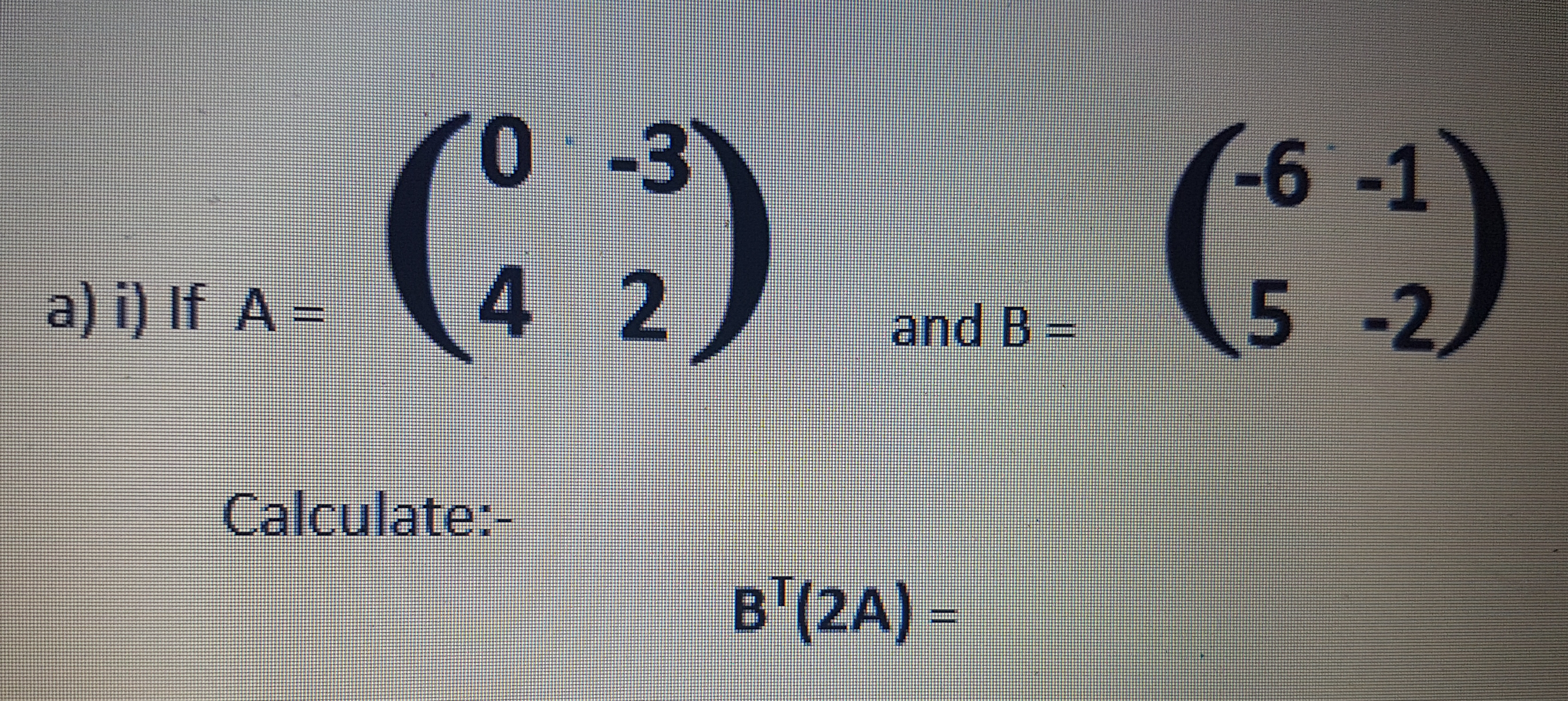 (:) ()
-0.
-6-1
a) i) If A =
2.
and B =
5-2
Calculate:-
B'(2A) =
