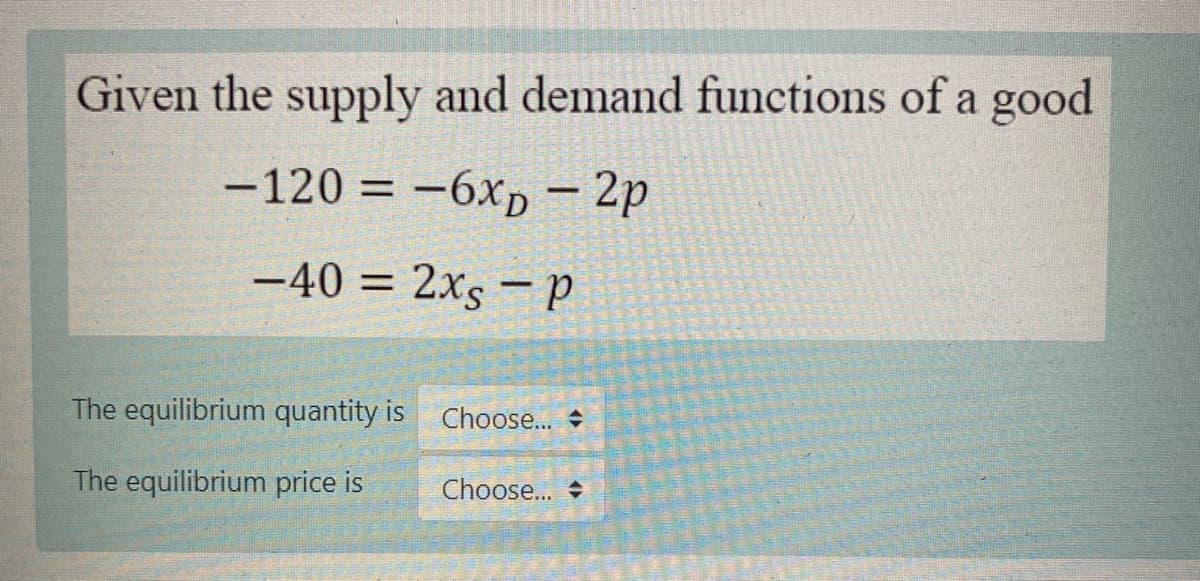 Given the supply and demand functions of a good
-120 = -6xp – 2p
-40 = 2x5 – p
The equilibrium quantity is Choose..
The equilibrium price is
Choose... +
