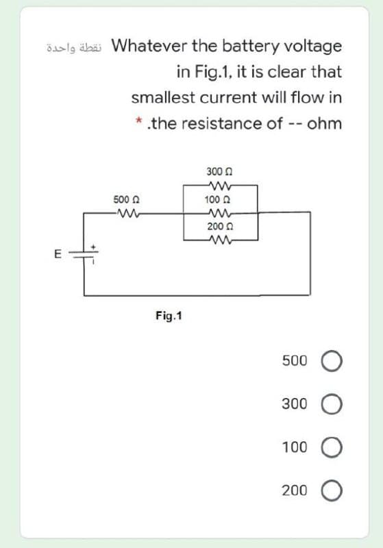 Saslg älbäi Whatever the battery voltage
in Fig.1, it is clear that
smallest current will flow in
.the resistance of -- ohm
300 0
500 A
100 A
200 0
E
Fig.1
500
300
100 O
200
