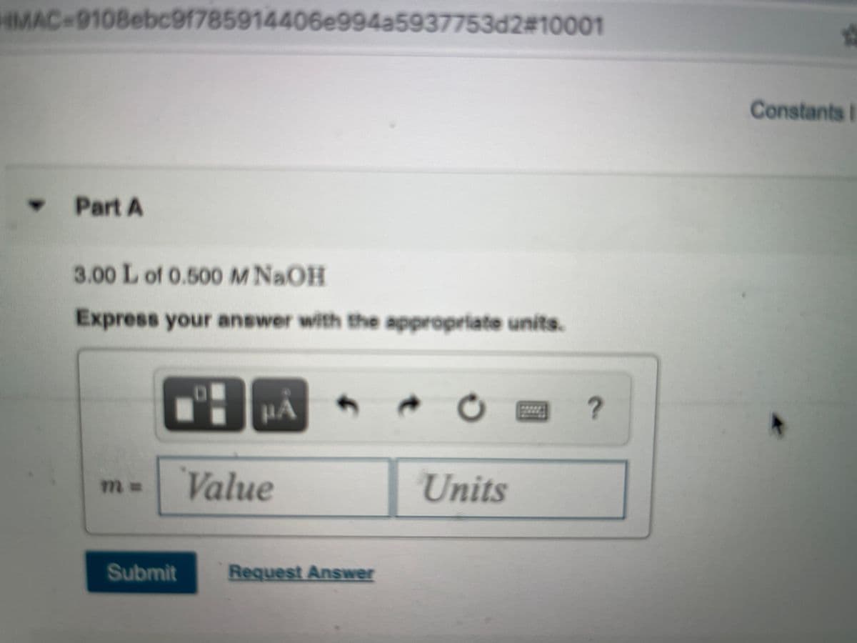 HMAC-9108ebc91785914406e994a5937753d2#10001
Constants I
Part A
3.00 L of 0.500 M NAOH
Express your answer with the appropriate units.
HA
Value
Units
m%3D
Submit
Request Answer
2.
