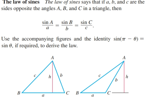 The law of sines
The law of sines says that if a, b, and c are the
sides opposite the angles A, B, and C in a triangle, then
sin B
sin A
sin C
b
a
Use the accompanying figures and the identity sin( – 0) =
sin 0, if required, to derive the law.
A
C -
B
B -
