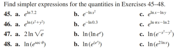 Find simpler expressions for the quantities in Exercises 45–48.
45. a. eln7.2
46. a. en(r²+y²)
47. a. 21n Vē
48. a. In(esec )
b. e-nx
b. eIn0.3
b. In(Ine“)
b. In(ec))
c. elnx-Iny
с. еттл-In2
c. In(e¬²-r')
c. In(e²Inx)
