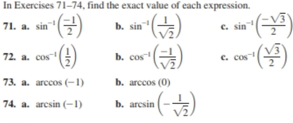 In Exercises 71–74, find the exact value of each expression.
(7)
71. a. sin
b. sin
c. sin
b. cos
72. a. cos
c. cos-
b. arccos (0)
73. a. arccos (-1)
+)
b. arcsin
74. a. arcsin (-1)
