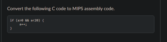 Convert the following C code to MIPS assembly code.
if (a>0 && a<20) {
a++;
}
