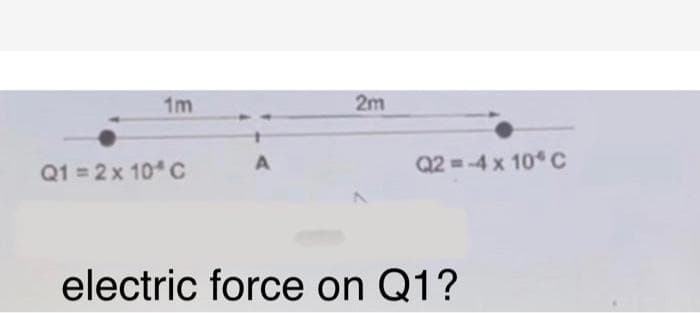 1m
2m
Q1 = 2 x 10 C
Q2 =-4 x 10 C
electric force on Q1?
