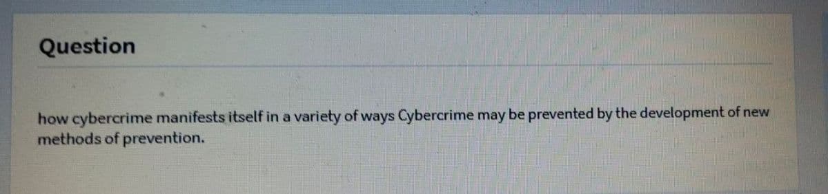 Question
how cybercrime manifests itself in a variety of ways Cybercrime may be prevented by the development of new
methods of prevention.
