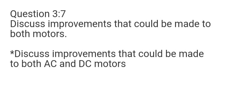 Question 3:7
Discuss improvements that could be made to
both motors.
*Discuss improvements that could be made
to both AC and DC motors
