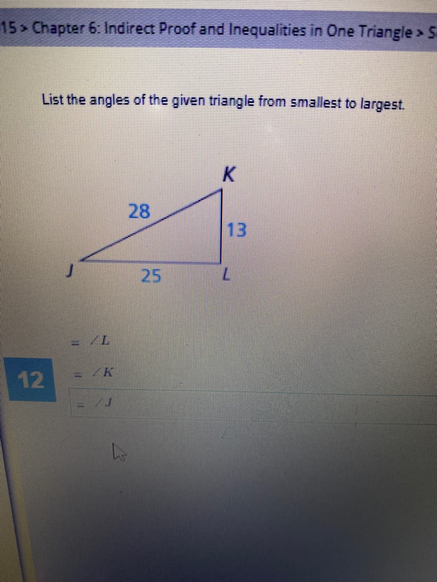 15 > Chapter 6: Indirect Proof and Inequalities in One Triangle> S
List the angles of the given triangle from smallest to largest.
K
28
13
25
12
