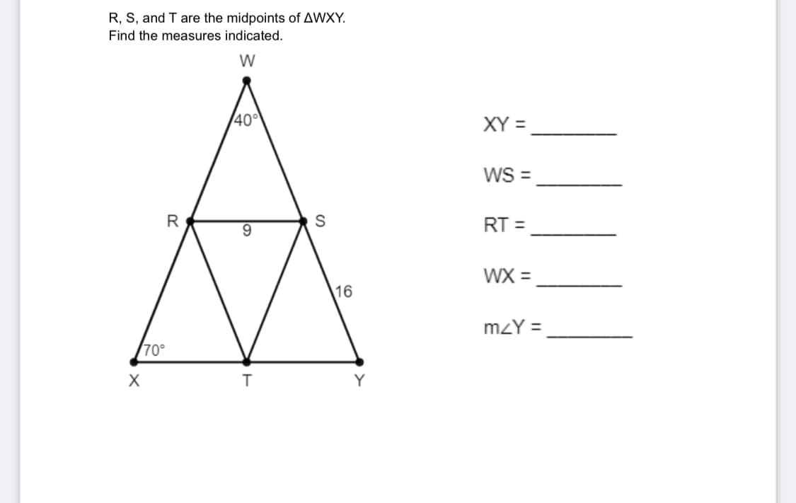 R, S, and T are the midpoints of AWXY.
Find the measures indicated.
W
X
70°
R
40°
9
T
S
16
Y
XY =
WS =
RT =
WX=
m<Y =