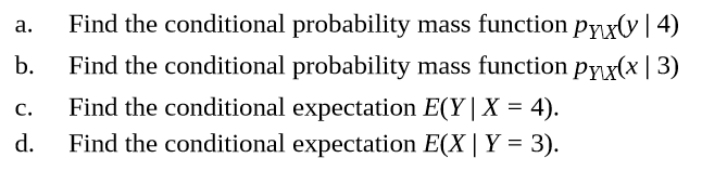 Find the conditional probability mass function Pyxv|4)
Find the conditional probability mass function pyx(x | 3)
Find the conditional expectation E(Y|X = 4).
d.
a.
b.
C.
Find the
conditional expectation E(X | Y
3).
=
