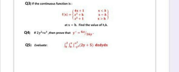 Q3) if the continuous function is :
4x + 1
f(x) = +k
I+)
at x = h. Find the value of h,k.
Q4) H2y=x* then prove that
/16y
Q5) Evaluate:
CCe+5) dzdydx
