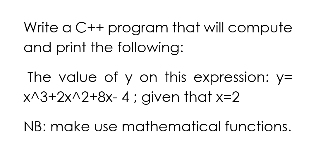 Write a C++ program that will compute
and print the following:
The value of y on this expression: y=
X^3+2x^2+8x- 4 ; given that x=2
NB: make use mathematical functions.
