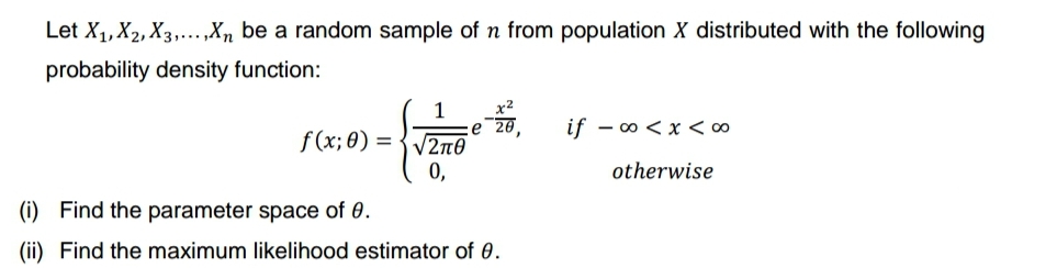 Let X₁, X₂, X3,...,Xn be a random sample of n from population X distributed with the following
probability density function:
1
f(x; 0)=√√2π0
0,
e 20
(i)
Find the parameter space of 0.
(ii) Find the maximum likelihood estimator of 0.
"
if -∞0 < x < 0
otherwise