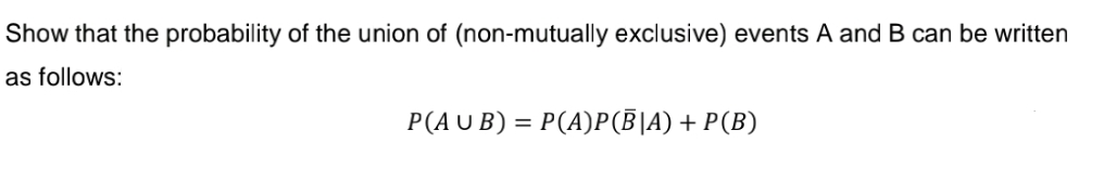 Show that the probability of the union of (non-mutually exclusive) events A and B can be written
as follows:
P(AUB) = P(A)P(B|A) + P(B)
