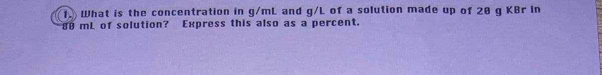 1) What is the concentration in g/mL and g/L of a solution made up of 20 q KBr in
88 mL of solution? ExKpress this also as a percent.
