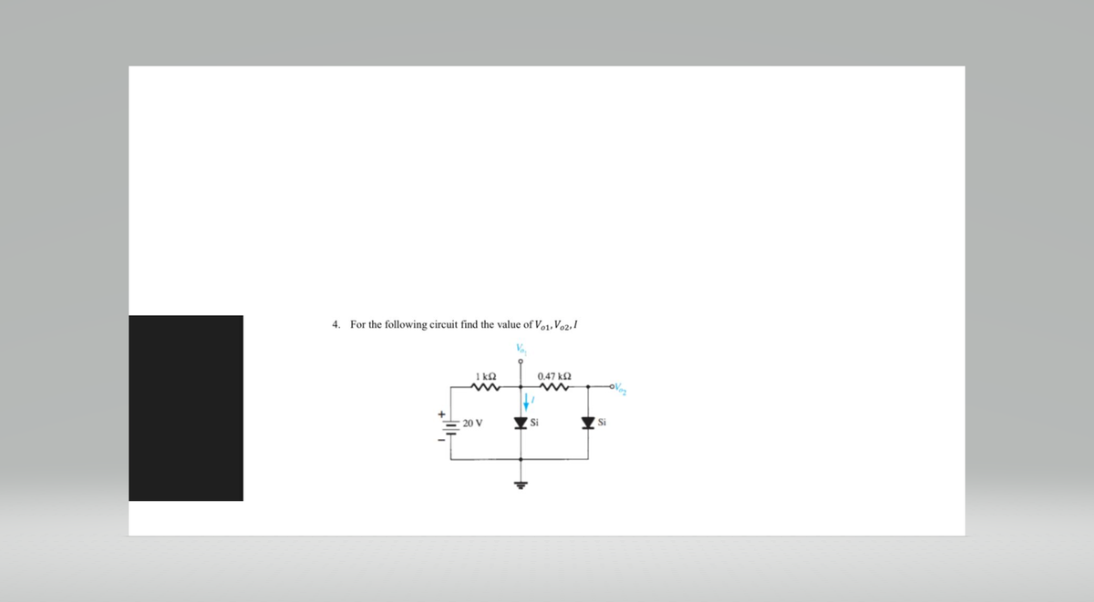 4. For the following circuit find the value of Vo1, Vo2,1
ΙΚΩ
Μ
20 V
0.47 ΚΩ
Μ
Si
Si