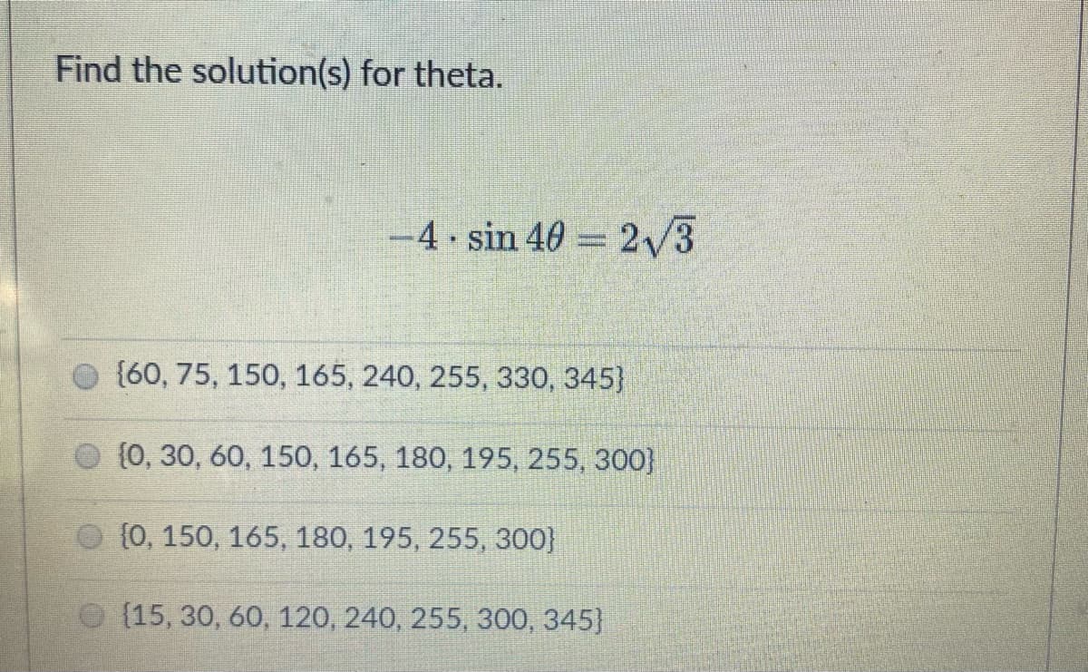 Find the solution(s) for theta.
=4•sin 40 2/3
{60, 75, 150, 165, 240, 255, 330, 345}
{0, 30, 60, 150, 165, 180, 195, 255, 300}
O (0, 150, 165, 180, 195, 255, 300}
O (15, 30, 60, 120, 240, 255, 300, 345}
