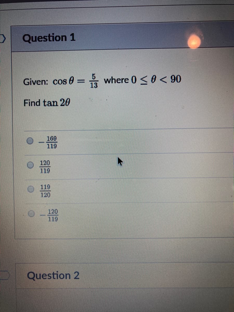 Question 1
Given: cos 0 = where 0 <0 < 90
13
Find tan 20
169
119
120
119
119
120
120
119
Question 2

