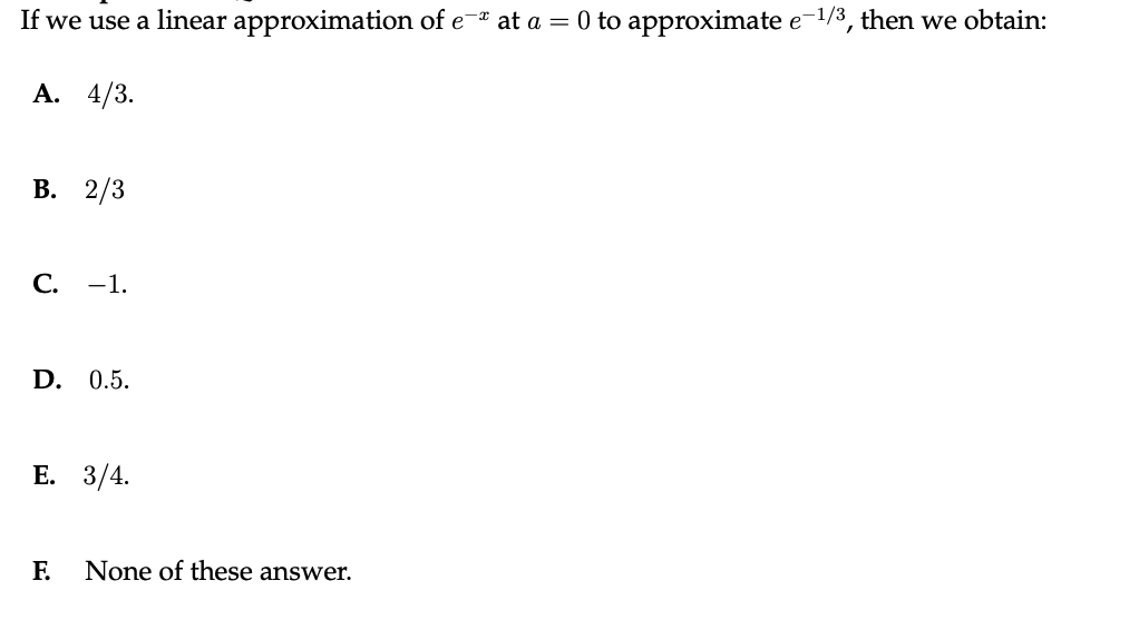 If we use a linear approximation of e at a = 0 to approximate e-1/3, then we obtain:
А. 4/3.
В. 2/3
С.
-1.
D. 0.5.
Е. 3/4.
F.
None of these answer.
