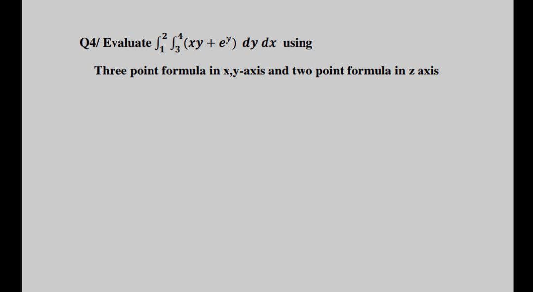 Q4/ Evaluate (xy + e") dy dx using
Three point formula in x,y-axis and two point formula in z axis
