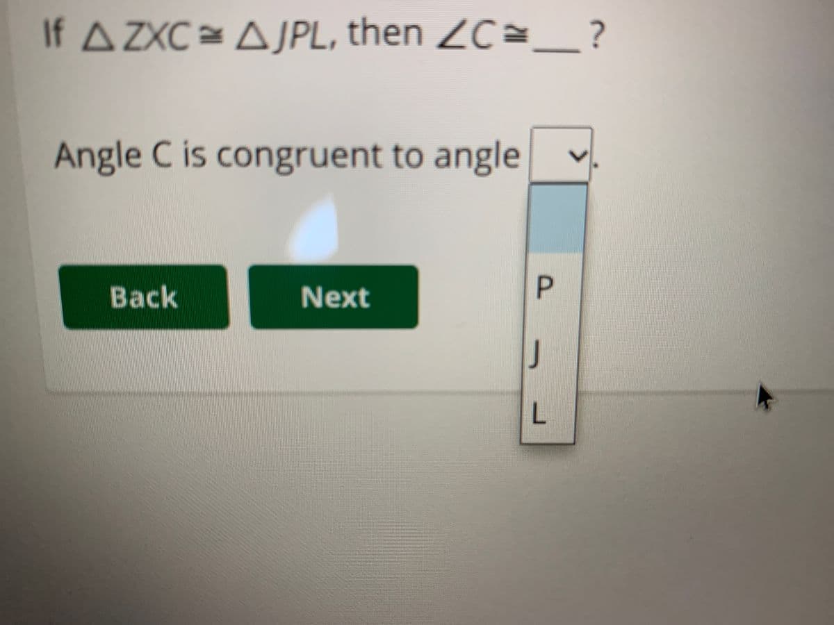 If A ZXC A JPL, then ZC=_ ?
Angle C is congruent to angle
Back
Next
J
L
P.
