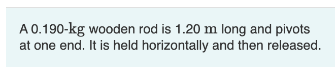 A 0.190-kg wooden rod is 1.20 m long and pivots
at one end. It is held horizontally and then released.
