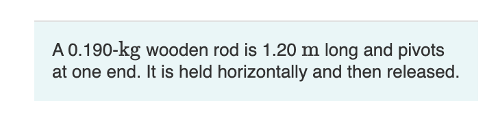 A 0.190-kg wooden rod is 1.20 m long and pivots
at one end. It is held horizontally and then released.
