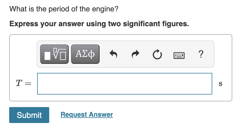 What is the period of the engine?
Express your answer using two significant figures.
Bν ΑΣφ
?
T =
S
Submit
Request Answer
