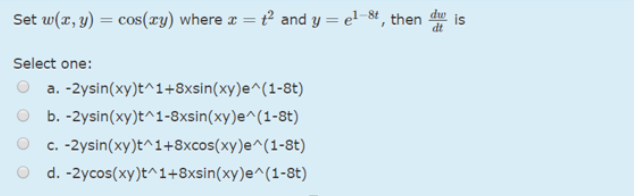 Set w(r, y) = cos(xy) where x = t² and y = el-8t, then
dw
dt
Select one:
a. -2ysin(xy)t^1+8xsin(xy)e^(1-8t)
O b. -2ysin(xy)t^1-8xsin(xy)e^(1-8t)
c. -2ysin(xy)t^1+8xcos(xy)e^(1-8t)
d. -2ycos(xy)t^1+8xsin(xy)e^(1-8t)
