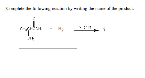 Complete the following reaction by writing the name of the product.
CH;CHÖCH3
+ H2
Ni or Pt
ČH3
