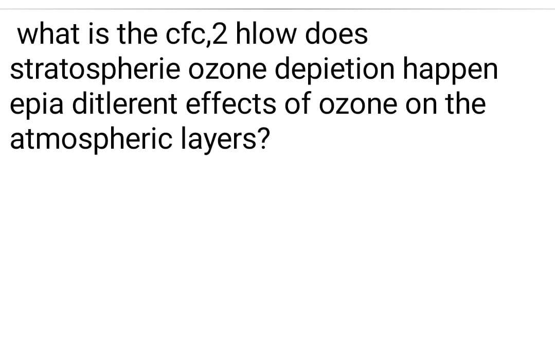 what is the cfc,2 hlow does
stratospherie ozone depietion happen
epia ditlerent effects of ozone on the
atmospheric layers?
